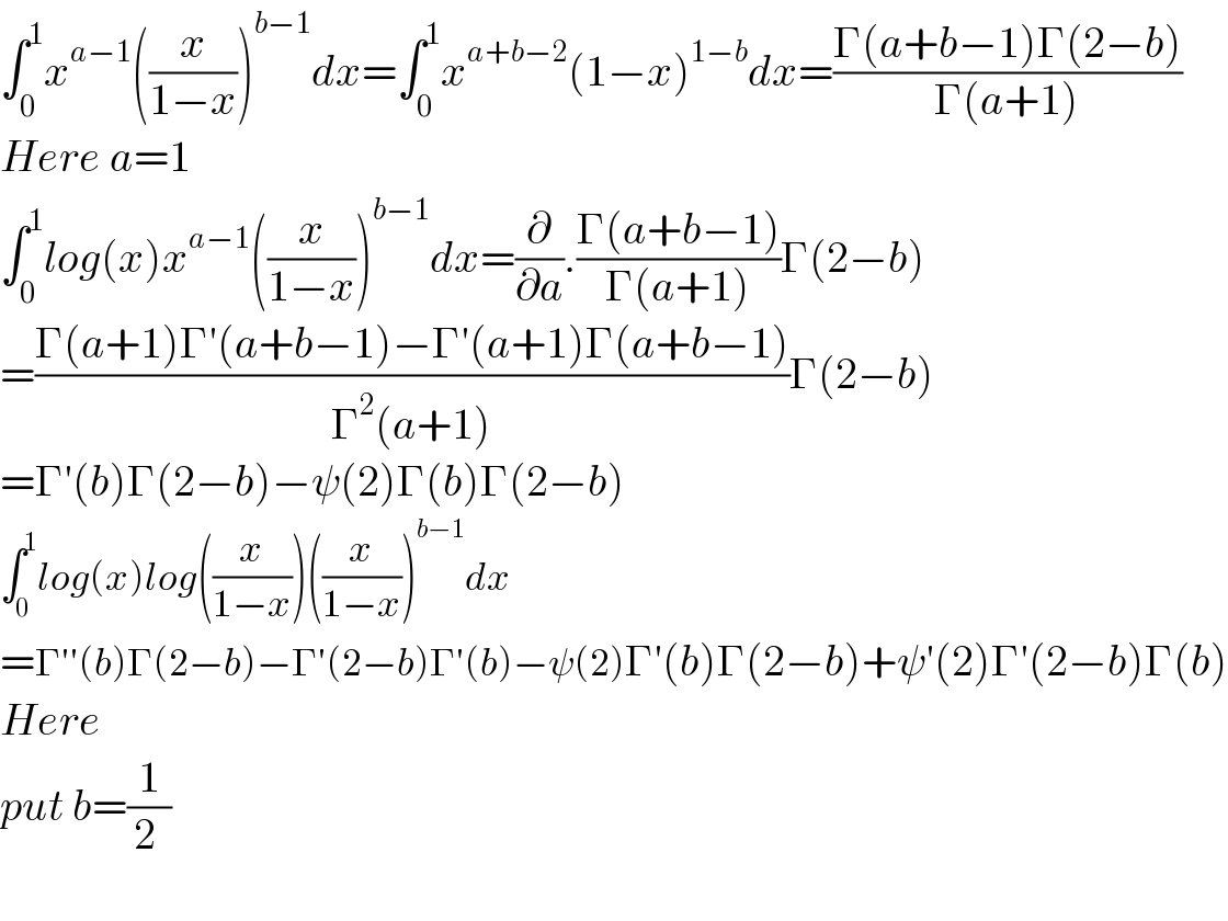 ∫_0 ^1 x^(a−1) ((x/(1−x)))^(b−1) dx=∫_0 ^1 x^(a+b−2) (1−x)^(1−b) dx=((Γ(a+b−1)Γ(2−b))/(Γ(a+1)))  Here a=1     ∫_0 ^1 log(x)x^(a−1) ((x/(1−x)))^(b−1) dx=(∂/∂a).((Γ(a+b−1))/(Γ(a+1)))Γ(2−b)  =((Γ(a+1)Γ′(a+b−1)−Γ′(a+1)Γ(a+b−1))/(Γ^2 (a+1)))Γ(2−b)  =Γ′(b)Γ(2−b)−ψ(2)Γ(b)Γ(2−b)  ∫_0 ^1 log(x)log((x/(1−x)))((x/(1−x)))^(b−1) dx  =Γ′′(b)Γ(2−b)−Γ′(2−b)Γ′(b)−ψ(2)Γ′(b)Γ(2−b)+ψ′(2)Γ′(2−b)Γ(b)  Here  put b=(1/(2 ))    