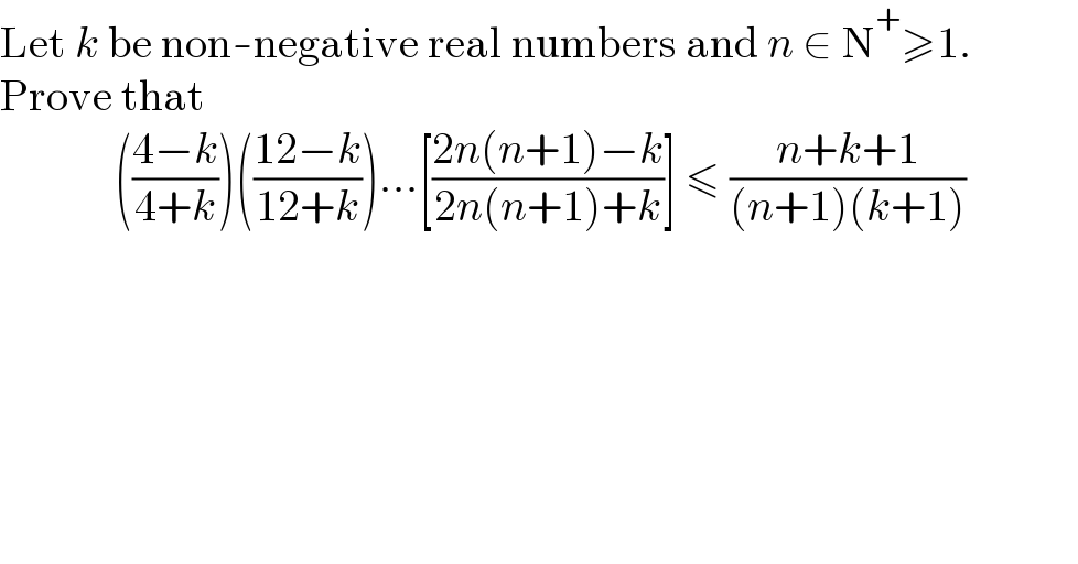 Let k be non-negative real numbers and n ∈ N^+ ≥1.              Prove that               (((4−k)/(4+k)))(((12−k)/(12+k)))...[((2n(n+1)−k)/(2n(n+1)+k))] ≤ ((n+k+1)/((n+1)(k+1)))    