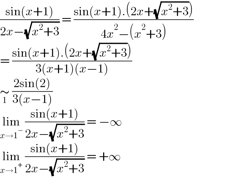 ((sin(x+1))/(2x−(√(x^2 +3)))) = ((sin(x+1).(2x+(√(x^2 +3))))/(4x^2 −(x^2 +3)))  = ((sin(x+1).(2x+(√(x^2 +3))))/(3(x+1)(x−1)))  ∼_1  ((2sin(2))/(3(x−1)))  lim_(x→1^− )  ((sin(x+1))/(2x−(√(x^2 +3)))) = −∞  lim_(x→1^+ )  ((sin(x+1))/(2x−(√(x^2 +3)))) = +∞  