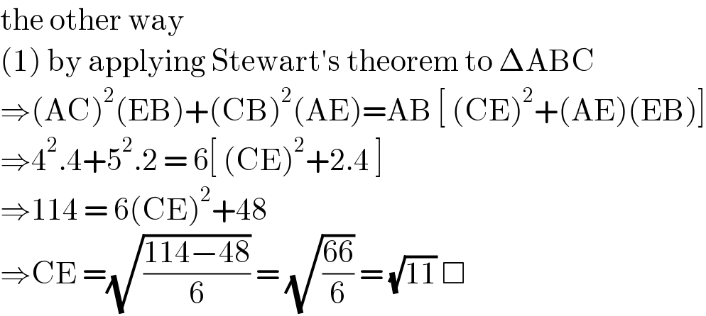 the other way  (1) by applying Stewart′s theorem to ΔABC  ⇒(AC)^2 (EB)+(CB)^2 (AE)=AB [ (CE)^2 +(AE)(EB)]  ⇒4^2 .4+5^2 .2 = 6[ (CE)^2 +2.4 ]  ⇒114 = 6(CE)^2 +48  ⇒CE =(√((114−48)/6)) = (√((66)/6)) = (√(11)) □  