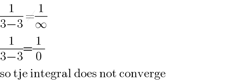 (1/(3−3)) ≠(1/∞)  (1/(3−3))=(1/0)  so tje integral does not converge  