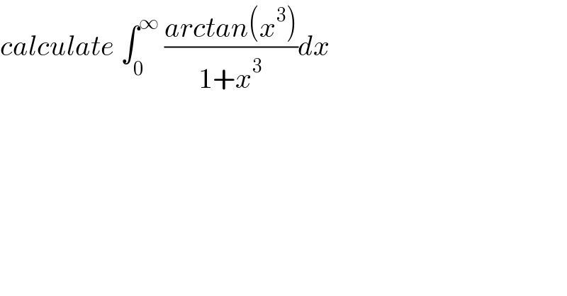 calculate ∫_0 ^∞  ((arctan(x^3 ))/(1+x^3 ))dx  