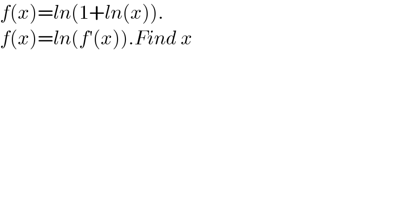 f(x)=ln(1+ln(x)).  f(x)=ln(f′(x)).Find x  