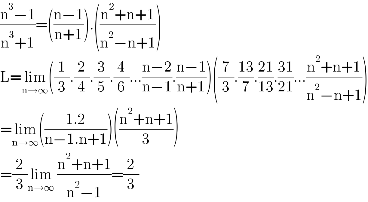 ((n^3 −1)/(n^3 +1))=(((n−1)/(n+1))).(((n^2 +n+1)/(n^2 −n+1)))  L=lim_(n→∞) ((1/3).(2/4).(3/5).(4/6)...((n−2)/(n−1)).((n−1)/(n+1)))((7/3).((13)/7).((21)/(13)).((31)/(21))...((n^2 +n+1)/(n^2 −n+1)))  =lim_(n→∞) (((1.2)/(n−1.n+1)))(((n^2 +n+1)/3))  =(2/3)lim_(n→∞)  ((n^2 +n+1)/(n^2 −1))=(2/3)  
