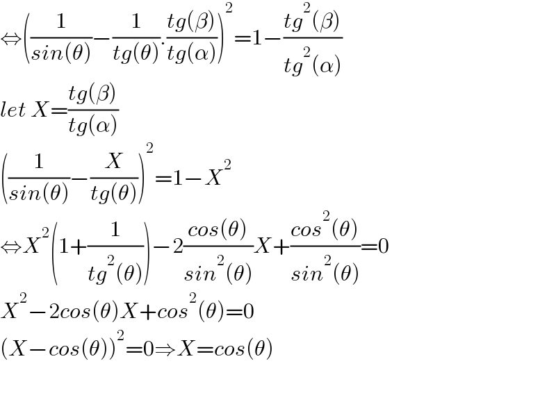 ⇔((1/(sin(θ)))−(1/(tg(θ))).((tg(β))/(tg(α))))^2 =1−((tg^2 (β))/(tg^2 (α)))  let X=((tg(β))/(tg(α)))  ((1/(sin(θ)))−(X/(tg(θ))))^2 =1−X^2   ⇔X^2 (1+(1/(tg^2 (θ))))−2((cos(θ))/(sin^2 (θ)))X+((cos^2 (θ))/(sin^2 (θ)))=0  X^2 −2cos(θ)X+cos^2 (θ)=0  (X−cos(θ))^2 =0⇒X=cos(θ)    