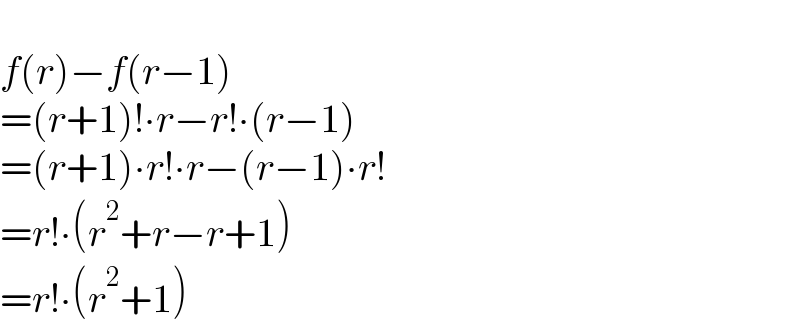   f(r)−f(r−1)  =(r+1)!∙r−r!∙(r−1)  =(r+1)∙r!∙r−(r−1)∙r!  =r!∙(r^2 +r−r+1)  =r!∙(r^2 +1)  
