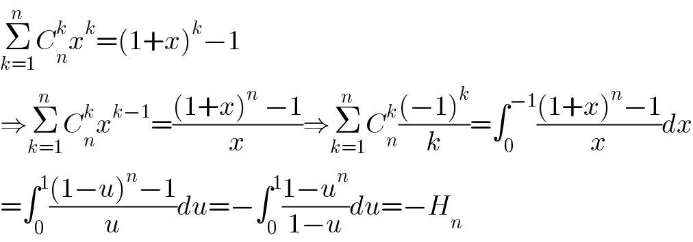 Σ_(k=1) ^n C_n ^k x^k =(1+x)^k −1  ⇒Σ_(k=1) ^n C_n ^k x^(k−1) =(((1+x)^n  −1)/x)⇒Σ_(k=1) ^n C_n ^k (((−1)^k )/k)=∫_0 ^(−1) (((1+x)^n −1)/x)dx  =∫_0 ^1 (((1−u)^n −1)/u)du=−∫_0 ^1 ((1−u^n )/(1−u))du=−H_n   