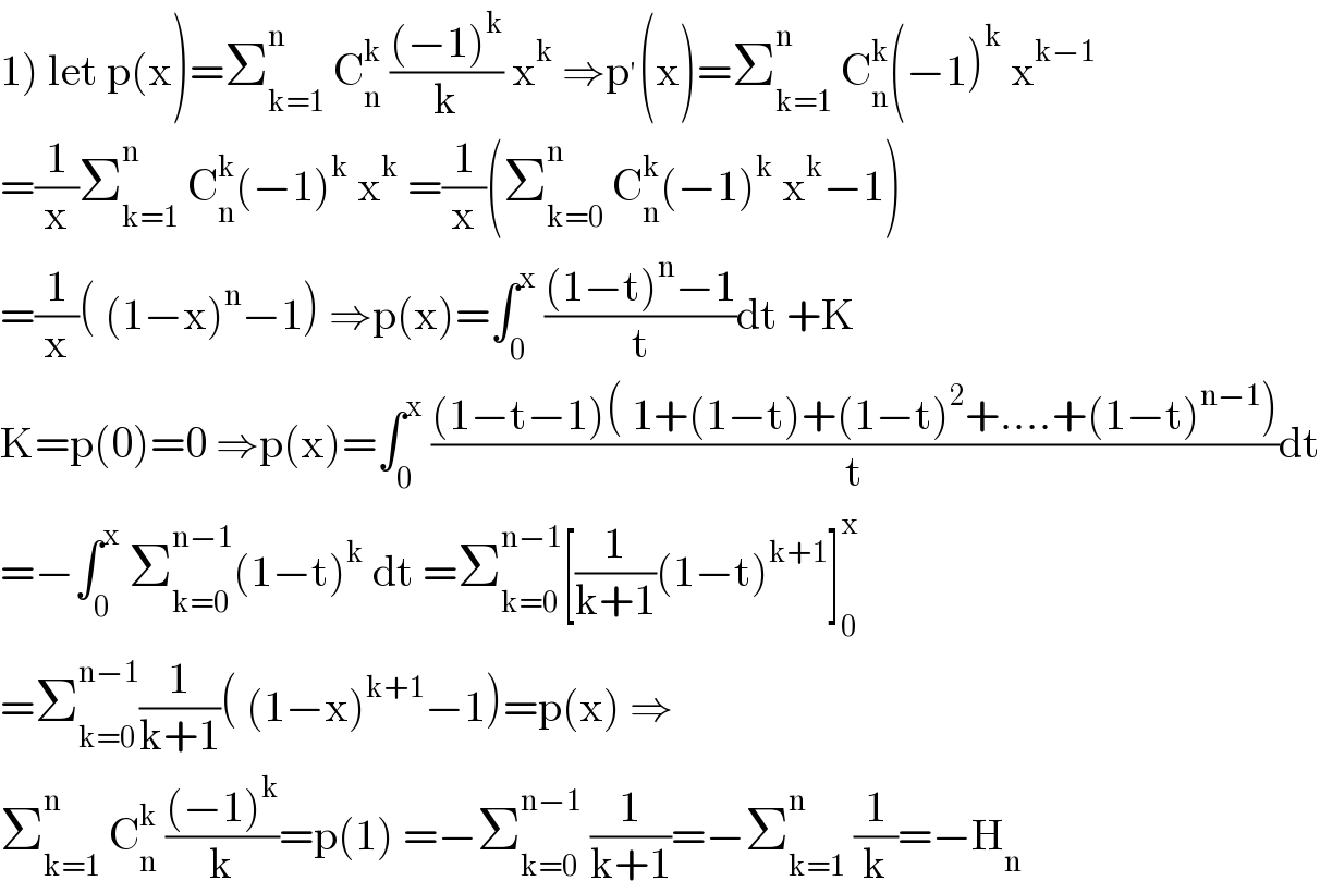 1) let p(x)=Σ_(k=1) ^n  C_n ^k  (((−1)^k )/k) x^k  ⇒p^′ (x)=Σ_(k=1) ^n  C_n ^k (−1)^k  x^(k−1)   =(1/x)Σ_(k=1) ^n  C_n ^k (−1)^k  x^k  =(1/x)(Σ_(k=0) ^n  C_n ^k (−1)^k  x^k −1)  =(1/x)( (1−x)^n −1) ⇒p(x)=∫_0 ^x  (((1−t)^n −1)/t)dt +K  K=p(0)=0 ⇒p(x)=∫_0 ^x  (((1−t−1)( 1+(1−t)+(1−t)^2 +....+(1−t)^(n−1) ))/t)dt  =−∫_0 ^x  Σ_(k=0) ^(n−1) (1−t)^k  dt =Σ_(k=0) ^(n−1) [(1/(k+1))(1−t)^(k+1) ]_0 ^x   =Σ_(k=0) ^(n−1) (1/(k+1))( (1−x)^(k+1) −1)=p(x) ⇒  Σ_(k=1) ^n  C_n ^k  (((−1)^k )/k)=p(1) =−Σ_(k=0) ^(n−1)  (1/(k+1))=−Σ_(k=1) ^n  (1/k)=−H_n   