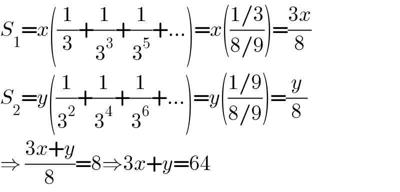S_1 =x((1/3)+(1/3^3 )+(1/3^5 )+...)=x(((1/3)/(8/9)))=((3x)/8)  S_2 =y((1/3^2 )+(1/3^4 )+(1/3^6 )+...)=y(((1/9)/(8/9)))=(y/8)  ⇒ ((3x+y)/8)=8⇒3x+y=64  
