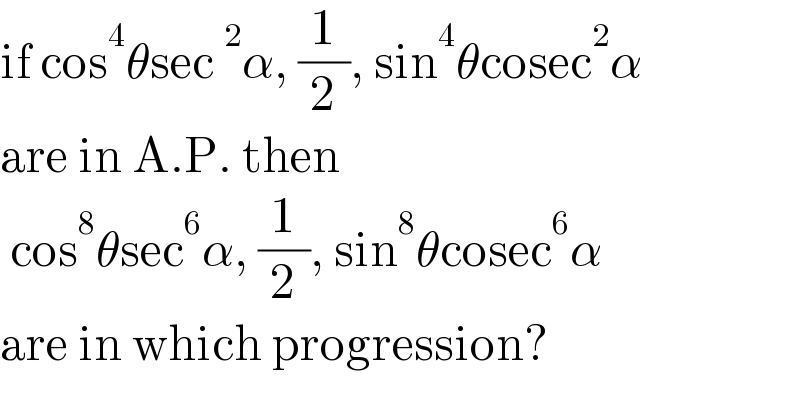 if cos^4 θsec^2 α, (1/2), sin^4 θcosec^2 α   are in A.P. then   cos^8 θsec^6 α, (1/2), sin^8 θcosec^6 α  are in which progression?  