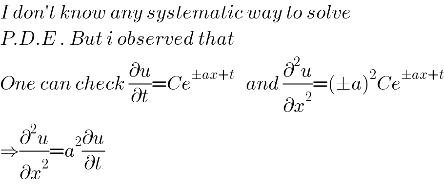 I don′t know any systematic way to solve  P.D.E . But i observed that   One can check (∂u/∂t)=Ce^(±ax+t)    and (∂^2 u/∂x^2 )=(±a)^2 Ce^(±ax+t)   ⇒(∂^2 u/∂x^2 )=a^2 (∂u/∂t)  