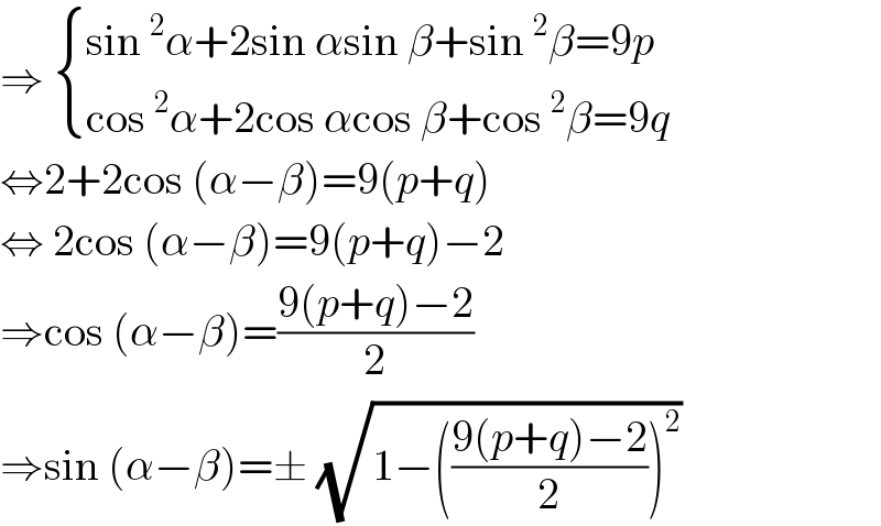 ⇒  { ((sin^2 α+2sin αsin β+sin^2 β=9p)),((cos^2 α+2cos αcos β+cos^2 β=9q)) :}  ⇔2+2cos (α−β)=9(p+q)   ⇔ 2cos (α−β)=9(p+q)−2  ⇒cos (α−β)=((9(p+q)−2)/2)  ⇒sin (α−β)=± (√(1−(((9(p+q)−2)/2))^2 ))  