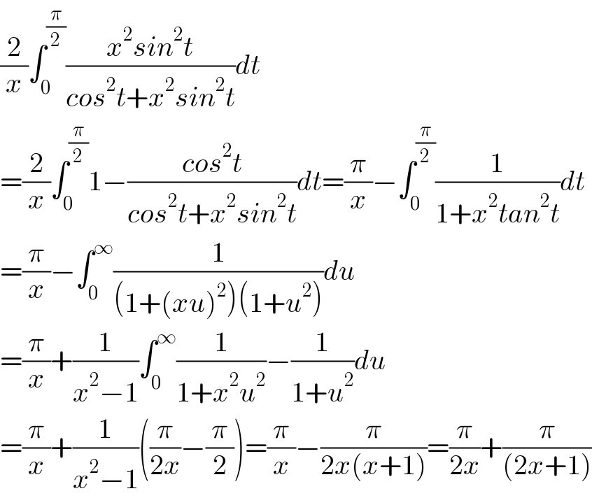 (2/x)∫_0 ^(π/2) ((x^2 sin^2 t)/(cos^2 t+x^2 sin^2 t))dt  =(2/x)∫_0 ^(π/2) 1−((cos^2 t)/(cos^2 t+x^2 sin^2 t))dt=(π/x)−∫_0 ^(π/2) (1/(1+x^2 tan^2 t))dt  =(π/x)−∫_0 ^∞ (1/((1+(xu)^2 )(1+u^2 )))du  =(π/x)+(1/(x^2 −1))∫_0 ^∞ (1/(1+x^2 u^2 ))−(1/(1+u^2 ))du  =(π/x)+(1/(x^2 −1))((π/(2x))−(π/2))=(π/x)−(π/(2x(x+1)))=(π/(2x))+(π/((2x+1)))  