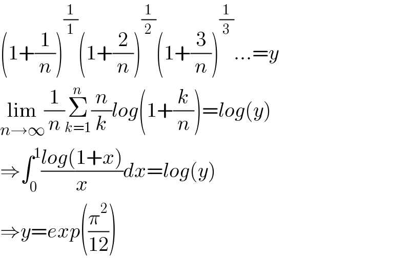 (1+(1/n))^(1/1) (1+(2/n))^(1/2) (1+(3/n))^(1/3) ...=y  lim_(n→∞) (1/n)Σ_(k=1) ^n (n/k)log(1+(k/n))=log(y)  ⇒∫_0 ^1 ((log(1+x))/x)dx=log(y)  ⇒y=exp((π^2 /(12)))  