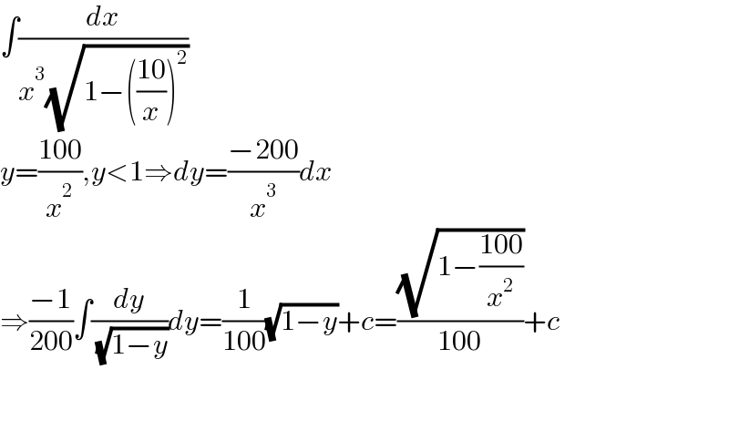 ∫(dx/(x^3 (√(1−(((10)/x))^2 ))))  y=((100)/x^2 ),y<1⇒dy=((−200)/x^3 )dx  ⇒((−1)/(200))∫(dy/( (√(1−y))))dy=(1/(100))(√(1−y))+c=((√(1−((100)/x^2 )))/(100))+c      