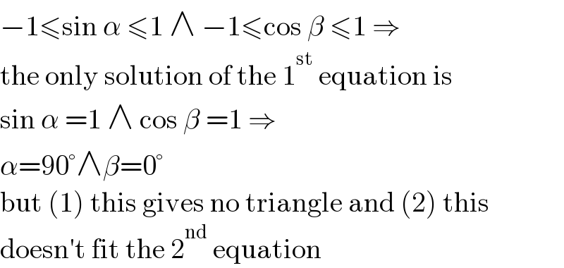 −1≤sin α ≤1 ∧ −1≤cos β ≤1 ⇒  the only solution of the 1^(st)  equation is  sin α =1 ∧ cos β =1 ⇒  α=90°∧β=0°  but (1) this gives no triangle and (2) this  doesn′t fit the 2^(nd)  equation  