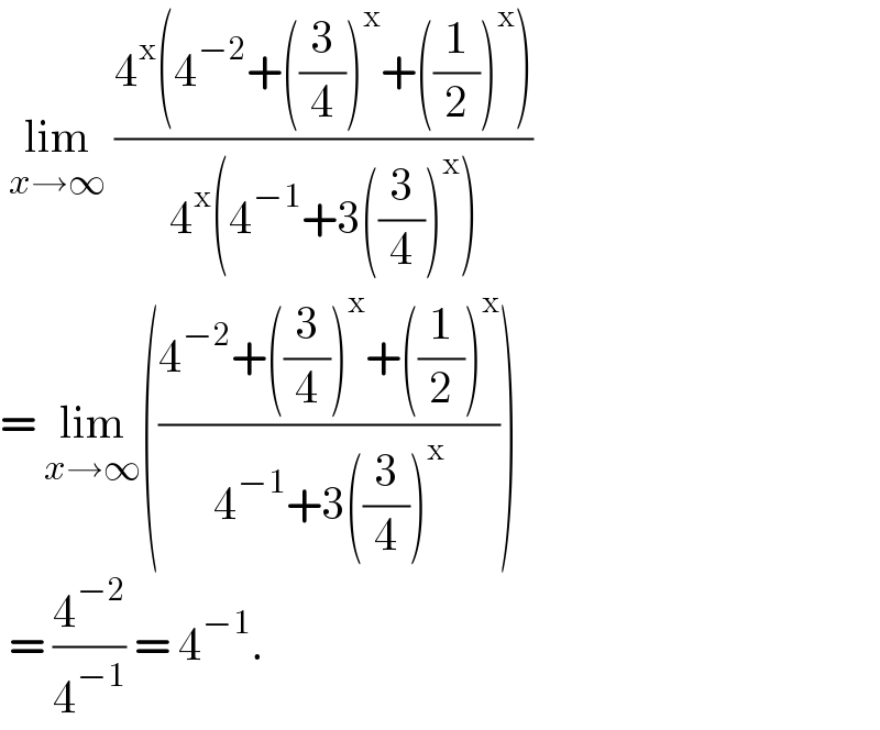  lim_(x→∞)  ((4^x (4^(−2) +((3/4))^x +((1/2))^x ))/(4^x (4^(−1) +3((3/4))^x )))  = lim_(x→∞) (((4^(−2) +((3/4))^x +((1/2))^x )/(4^(−1) +3((3/4))^x )))   = (4^(−2) /4^(−1) ) = 4^(−1) .  