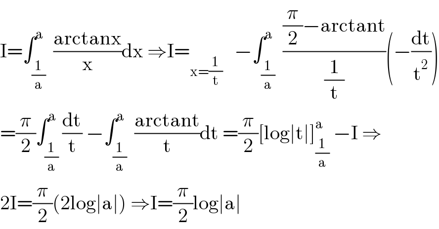 I=∫_(1/a) ^a  ((arctanx)/x)dx ⇒I=_(x=(1/t))    −∫_(1/a) ^a  (((π/2)−arctant)/(1/t))(−(dt/t^2 ))  =(π/2)∫_(1/a) ^a (dt/t) −∫_(1/a) ^a  ((arctant)/t)dt =(π/2)[log∣t∣]_(1/a) ^a  −I ⇒  2I=(π/2)(2log∣a∣) ⇒I=(π/2)log∣a∣  