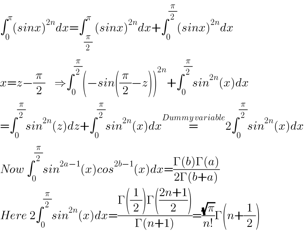 ∫_0 ^π (sinx)^(2n) dx=∫_(π/2) ^π (sinx)^(2n) dx+∫_0 ^(π/2) (sinx)^(2n) dx  x=z−(π/2)    ⇒∫_0 ^(π/2) (−sin((π/2)−z))^(2n) +∫_0 ^(π/2) sin^(2n) (x)dx  =∫_0 ^(π/2) sin^(2n) (z)dz+∫_0 ^(π/2) sin^(2n) (x)dx=^(Dummy variable) 2∫_0 ^(π/2) sin^(2n) (x)dx  Now ∫_0 ^(π/2) sin^(2a−1) (x)cos^(2b−1) (x)dx=((Γ(b)Γ(a))/(2Γ(b+a)))  Here 2∫_0 ^(π/2) sin^(2n) (x)dx=((Γ((1/2))Γ(((2n+1)/2)))/(Γ(n+1)))=((√π)/(n!))Γ(n+(1/2))  