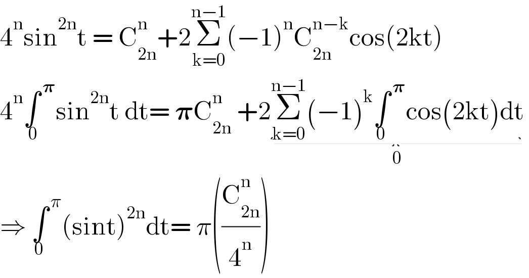 4^n sin^(2n) t = C_(2n) ^n +2Σ_(k=0) ^(n−1) (−1)^n C_(2n) ^(n−k) cos(2kt)  4^n ∫^( 𝛑) _( 0) sin^(2n) t dt= 𝛑C_(2n) ^n  +2Σ_(k=0) ^(n−1) (−1)^k ∫^( 𝛑) _0 cos(2kt)dt_(0)    ⇒ ∫^( π) _0 (sint)^(2n) dt= π((C_(2n) ^n /4^n ))  