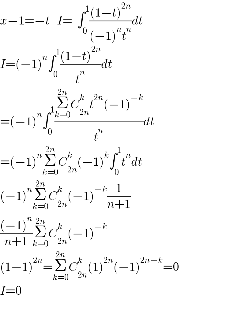 x−1=−t   I=  ∫_0 ^1 (((1−t)^(2n) )/((−1)^n t^n ))dt  I=(−1)^n ∫_0 ^1 (((1−t)^(2n) )/t^n )dt  =(−1)^n ∫_0 ^1 ((Σ_(k=0) ^(2n) C_(2n) ^k t^(2n) (−1)^(−k) )/t^n )dt  =(−1)^n Σ_(k=0) ^(2n) C_(2n) ^k (−1)^k ∫_0 ^1 t^n dt  (−1)^n Σ_(k=0) ^(2n) C_(2n) ^k (−1)^(−k) (1/(n+1))  (((−1)^n )/(n+1))Σ_(k=0) ^(2n) C_(2n) ^k (−1)^(−k)   (1−1)^(2n) =Σ_(k=0) ^(2n) C_(2n) ^k (1)^(2n) (−1)^(2n−k) =0  I=0    