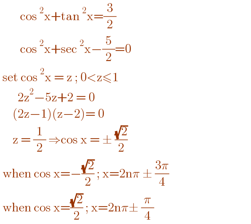         cos^2 x+tan^2 x=(3/2)          cos^2 x+sec^2 x−(5/2)=0   set cos^2 x = z ; 0<z≤1          2z^2 −5z+2 = 0       (2z−1)(z−2)= 0       z = (1/2) ⇒cos x = ± ((√2)/2)   when cos x=−((√2)/2) ; x=2nπ ± ((3π)/4)   when cos x=((√2)/2) ; x=2nπ± (π/4)  