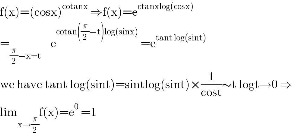 f(x)=(cosx)^(cotanx)  ⇒f(x)=e^(ctanxlog(cosx))   =_((π/2)−x=t)     e^(cotan((π/2)−t)log(sinx))  =e^(tant log(sint))    we have tant log(sint)=sintlog(sint)×(1/(cost))∼t logt→0 ⇒  lim_(x→(π/2)) f(x)=e^0  =1  