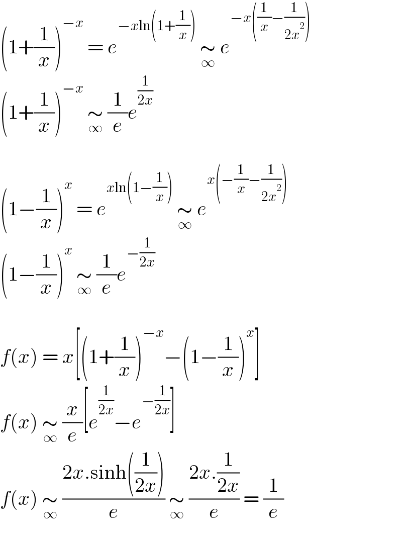 (1+(1/x))^(−x)  = e^(−xln(1+(1/x)))  ∼_∞  e^(−x((1/x)−(1/(2x^2 ))))   (1+(1/x))^(−x)  ∼_∞  (1/e)e^(1/(2x))     (1−(1/x))^x  = e^(xln(1−(1/x)))  ∼_∞  e^(x(−(1/x)−(1/(2x^2 ))))   (1−(1/x))^x  ∼_∞  (1/e)e^(−(1/(2x)))     f(x) = x[(1+(1/x))^(−x) −(1−(1/x))^x ]  f(x) ∼_∞  (x/e)[e^(1/(2x)) −e^(−(1/(2x))) ]  f(x) ∼_∞  ((2x.sinh((1/(2x))))/e) ∼_∞  ((2x.(1/(2x)))/e) = (1/e)  