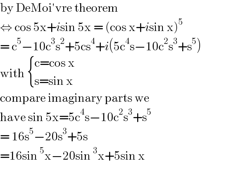 by DeMoi′vre theorem  ⇔ cos 5x+isin 5x = (cos x+isin x)^5   = c^5 −10c^3 s^2 +5cs^4 +i(5c^4 s−10c^2 s^3 +s^5 )  with  { ((c=cos x)),((s=sin x)) :}  compare imaginary parts we  have sin 5x=5c^4 s−10c^2 s^3 +s^5   = 16s^5 −20s^3 +5s   =16sin^5 x−20sin^3 x+5sin x   