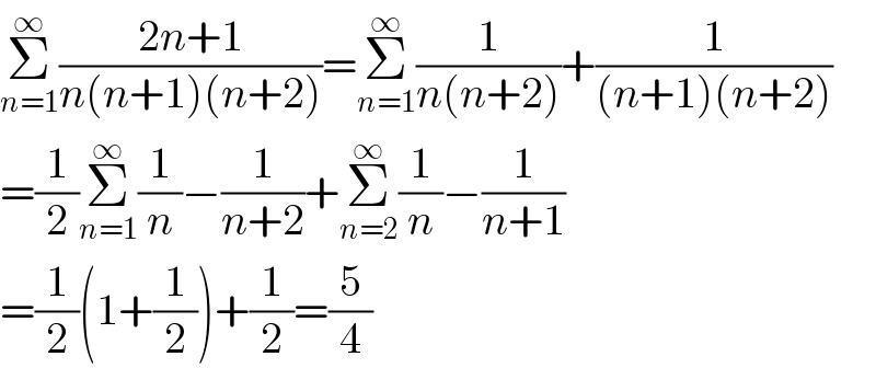 Σ_(n=1) ^∞ ((2n+1)/(n(n+1)(n+2)))=Σ_(n=1) ^∞ (1/(n(n+2)))+(1/((n+1)(n+2)))  =(1/2)Σ_(n=1) ^∞ (1/n)−(1/(n+2))+Σ_(n=2) ^∞ (1/n)−(1/(n+1))  =(1/2)(1+(1/2))+(1/2)=(5/4)  