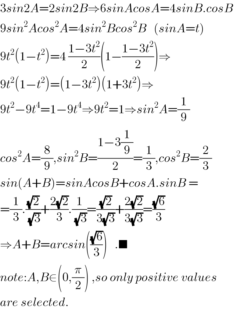 3sin2A=2sin2B⇒6sinAcosA=4sinB.cosB  9sin^2 Acos^2 A=4sin^2 Bcos^2 B   (sinA=t)  9t^2 (1−t^2 )=4 ((1−3t^2 )/2)(1−((1−3t^2 )/2))⇒  9t^2 (1−t^2 )=(1−3t^2 )(1+3t^2 )⇒  9t^2 −9t^4 =1−9t^4 ⇒9t^2 =1⇒sin^2 A=(1/9)  cos^2 A=(8/9),sin^2 B=((1−3(1/9))/2)=(1/3),cos^2 B=(2/3)  sin(A+B)=sinAcosB+cosA.sinB =  =(1/3).((√2)/(√3))+((2(√2))/3).(1/(√3))=((√2)/(3(√3)))+((2(√2))/(3(√3)))=((√6)/3)  ⇒A+B=arcsin(((√6)/3))   .■  note:A,B∈(0,(π/2)) ,so only positive values  are selected.    