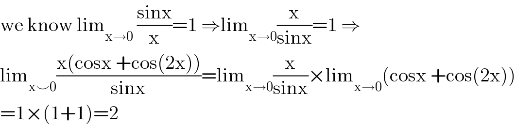 we know lim_(x→0)  ((sinx)/x)=1 ⇒lim_(x→0) (x/(sinx))=1 ⇒  lim_(x⌣0) ((x(cosx +cos(2x)))/(sinx))=lim_(x→0) (x/(sinx))×lim_(x→0) (cosx +cos(2x))  =1×(1+1)=2  