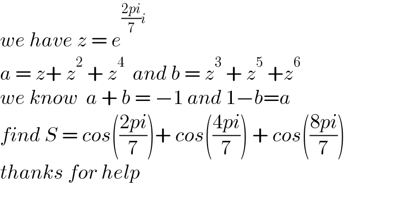 we have z = e^(((2pi)/7)i)    a = z+ z^2  + z^4   and b = z^3  + z^5  +z^6   we know  a + b = −1 and 1−b=a  find S = cos(((2pi)/7))+ cos(((4pi)/7)) + cos(((8pi)/7))  thanks for help  