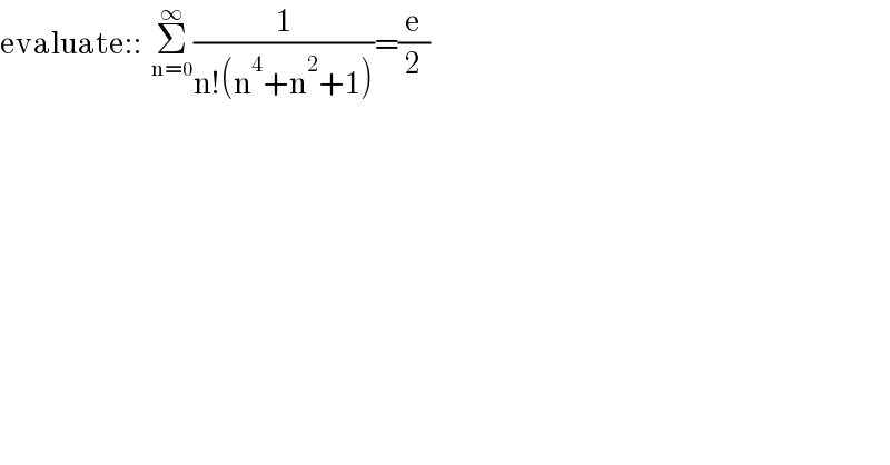 evaluate::  Σ_(n=0) ^∞ (1/(n!(n^4 +n^2 +1)))=(e/2)  