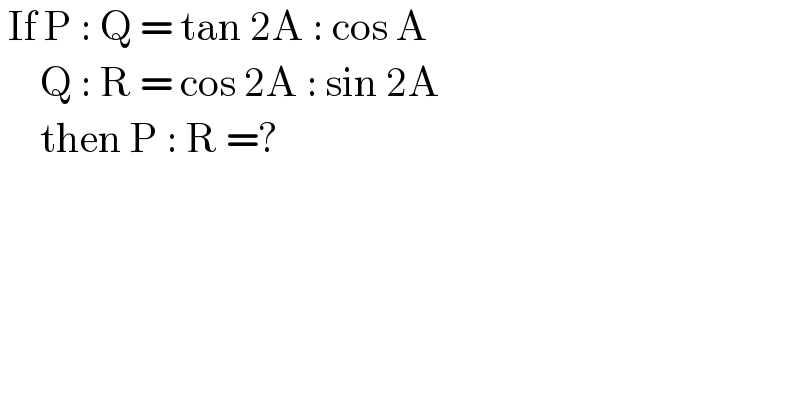  If P : Q = tan 2A : cos A       Q : R = cos 2A : sin 2A       then P : R =?  