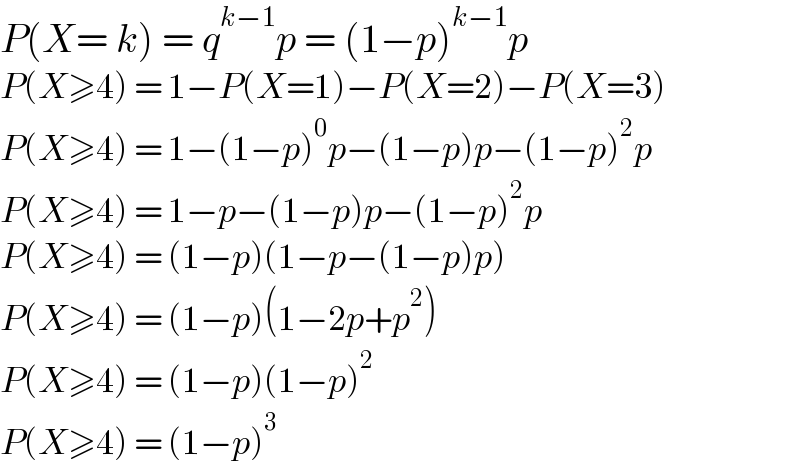 P(X= k) = q^(k−1) p = (1−p)^(k−1) p  P(X≥4) = 1−P(X=1)−P(X=2)−P(X=3)  P(X≥4) = 1−(1−p)^0 p−(1−p)p−(1−p)^2 p  P(X≥4) = 1−p−(1−p)p−(1−p)^2 p  P(X≥4) = (1−p)(1−p−(1−p)p)  P(X≥4) = (1−p)(1−2p+p^2 )  P(X≥4) = (1−p)(1−p)^2   P(X≥4) = (1−p)^3   