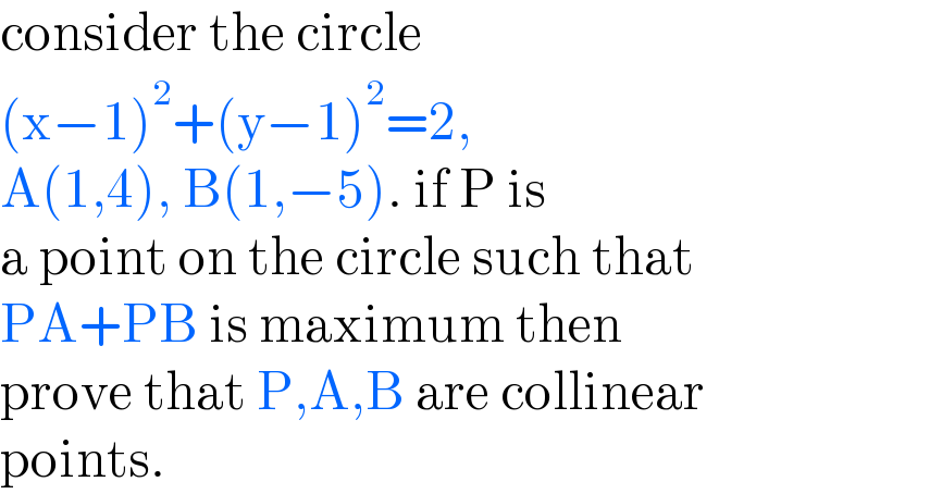 consider the circle   (x−1)^2 +(y−1)^2 =2,  A(1,4), B(1,−5). if P is   a point on the circle such that  PA+PB is maximum then  prove that P,A,B are collinear   points.  