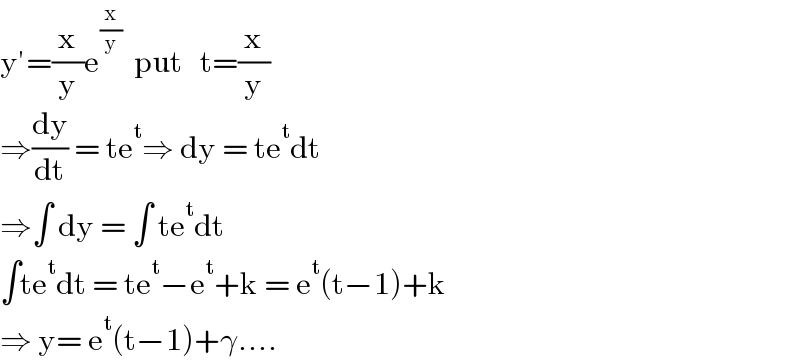 y′=(x/y)e^(x/y)   put   t=(x/y)  ⇒(dy/dt) = te^t ⇒ dy = te^t dt  ⇒∫ dy = ∫ te^t dt  ∫te^t dt = te^t −e^t +k = e^t (t−1)+k  ⇒ y= e^t (t−1)+γ....  