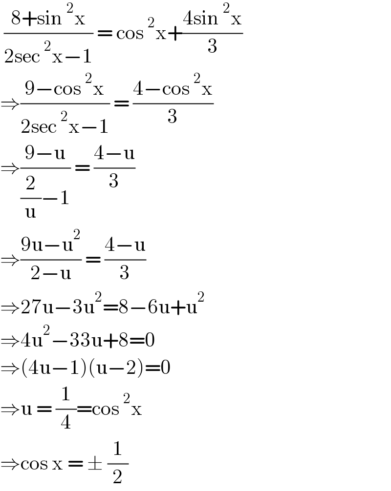  ((8+sin^2 x)/(2sec^2 x−1)) = cos^2 x+((4sin^2 x)/3)  ⇒((9−cos^2 x)/(2sec^2 x−1)) = ((4−cos^2 x)/3)  ⇒((9−u)/((2/u)−1)) = ((4−u)/3)  ⇒((9u−u^2 )/(2−u)) = ((4−u)/3)  ⇒27u−3u^2 =8−6u+u^2   ⇒4u^2 −33u+8=0  ⇒(4u−1)(u−2)=0  ⇒u = (1/4)=cos^2 x  ⇒cos x = ± (1/2)  