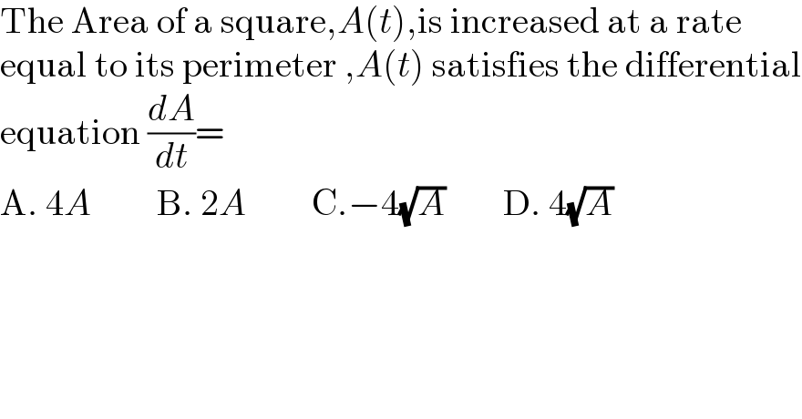 The Area of a square,A(t),is increased at a rate  equal to its perimeter ,A(t) satisfies the differential  equation (dA/dt)=  A. 4A         B. 2A         C.−4(√A)        D. 4(√A)  