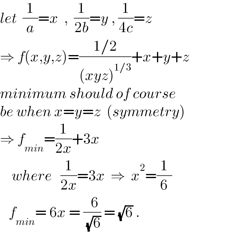 let  (1/a)=x  ,  (1/(2b))=y , (1/(4c))=z  ⇒ f(x,y,z)=((1/2)/((xyz)^(1/3) ))+x+y+z  minimum should of course  be when x=y=z  (symmetry)  ⇒ f_(min) =(1/(2x))+3x      where   (1/(2x))=3x  ⇒  x^2 =(1/6)     f_(min) = 6x = ((  6)/( (√6))) = (√6) .  