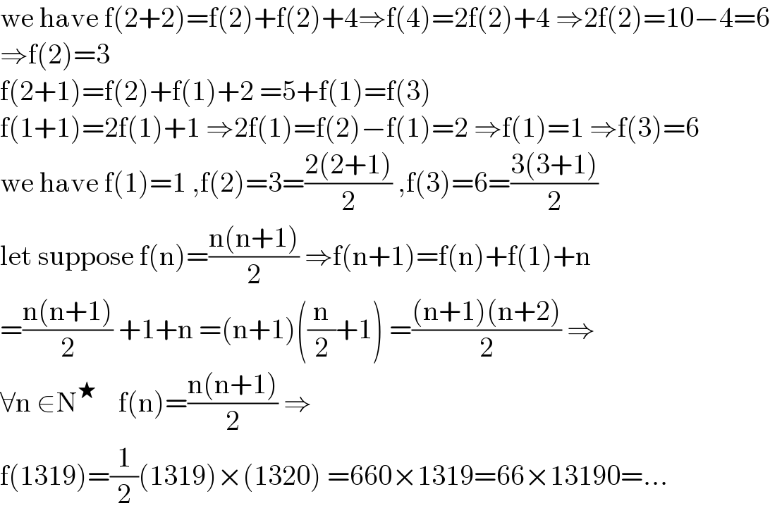 we have f(2+2)=f(2)+f(2)+4⇒f(4)=2f(2)+4 ⇒2f(2)=10−4=6  ⇒f(2)=3  f(2+1)=f(2)+f(1)+2 =5+f(1)=f(3)  f(1+1)=2f(1)+1 ⇒2f(1)=f(2)−f(1)=2 ⇒f(1)=1 ⇒f(3)=6  we have f(1)=1 ,f(2)=3=((2(2+1))/2) ,f(3)=6=((3(3+1))/2)  let suppose f(n)=((n(n+1))/2) ⇒f(n+1)=f(n)+f(1)+n  =((n(n+1))/2) +1+n =(n+1)((n/2)+1) =(((n+1)(n+2))/2) ⇒  ∀n ∈N^★     f(n)=((n(n+1))/2) ⇒  f(1319)=(1/2)(1319)×(1320) =660×1319=66×13190=...  