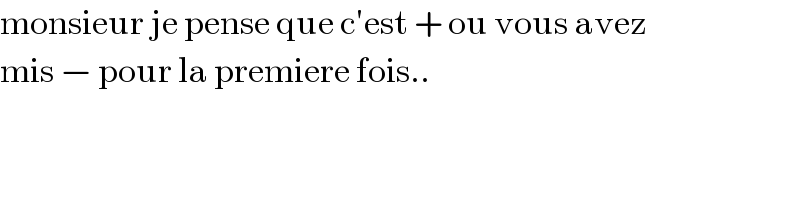 monsieur je pense que c′est + ou vous avez  mis − pour la premiere fois..  