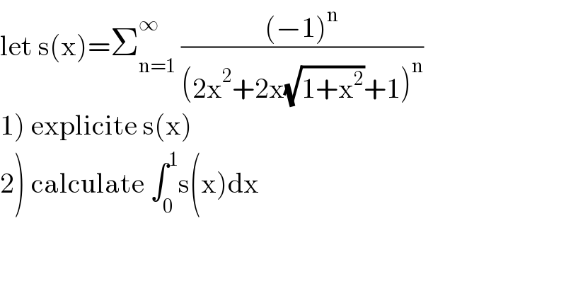 let s(x)=Σ_(n=1) ^∞  (((−1)^n )/((2x^2 +2x(√(1+x^2 ))+1)^n ))  1) explicite s(x)  2) calculate ∫_0 ^1 s(x)dx  