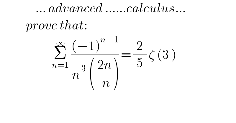                ... advanced ......calculus...             prove that:                           Σ_(n=1) ^∞  (((−1)^(n−1) )/(n^( 3)   ((( 2n)),((   n)) ))) = (2/5) ζ (3 )    