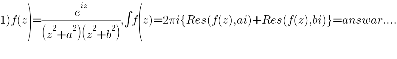 1)f(z)=(e^(iz) /((z^2 +a^2 )(z^2 +b^2 ))),∫f(z)=2πi{Res(f(z),ai)+Res(f(z),bi)}=answar....  