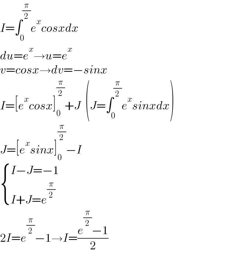 I=∫_0 ^(π/2) e^x cosxdx  du=e^x →u=e^x   v=cosx→dv=−sinx  I=[e^x cosx]_0 ^(π/2) +J  (J=∫_0 ^(π/2) e^x sinxdx)  J=[e^x sinx]_0 ^(π/2) −I   { ((I−J=−1)),((I+J=e^(π/2) )) :}  2I=e^(π/2) −1→I=((e^(π/2) −1)/2)    