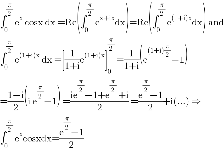∫_0 ^(π/2)  e^x  cosx dx =Re(∫_0 ^(π/2)  e^(x+ix) dx)=Re(∫_0 ^(π/2)  e^((1+i)x) dx) and  ∫_0 ^(π/2)  e^((1+i)x)  dx =[(1/(1+i))e^((1+i)x) ]_0 ^(π/2)  =(1/(1+i))(e^((1+i)(π/2)) −1)  =((1−i)/2)(i e^(π/2) −1) =((ie^(π/2) −1+e^(π/2)  +i)/2) =((e^(π/2) −1)/2)+i(...) ⇒  ∫_0 ^(π/2)  e^x cosxdx=((e^(π/2) −1)/2)  