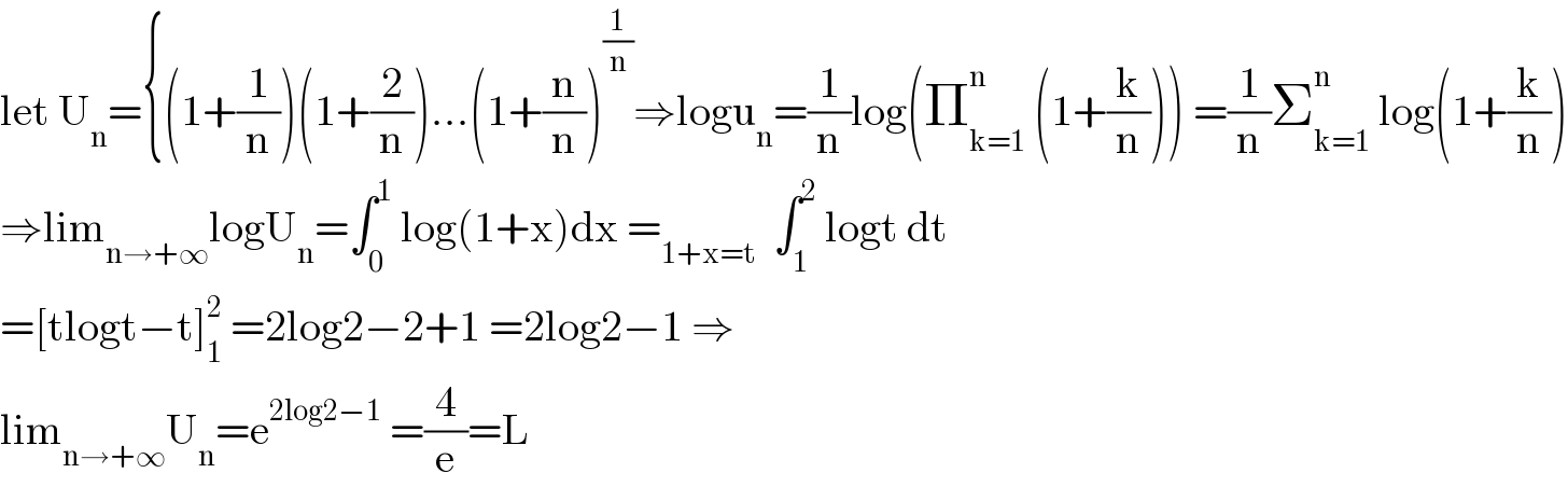 let U_n ={(1+(1/n))(1+(2/n))...(1+(n/n))^(1/n) ⇒logu_n =(1/n)log(Π_(k=1) ^n  (1+(k/n))) =(1/n)Σ_(k=1) ^n  log(1+(k/n))  ⇒lim_(n→+∞) logU_n =∫_0 ^1  log(1+x)dx =_(1+x=t)   ∫_1 ^2  logt dt  =[tlogt−t]_1 ^2  =2log2−2+1 =2log2−1 ⇒  lim_(n→+∞) U_n =e^(2log2−1)  =(4/e)=L  