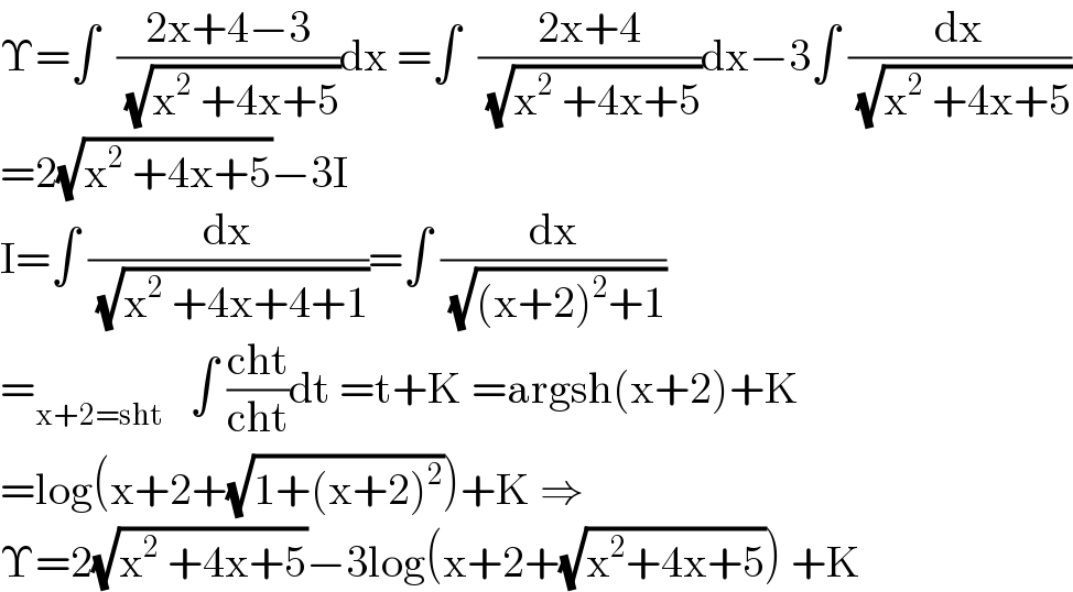 Υ=∫  ((2x+4−3)/( (√(x^2  +4x+5))))dx =∫  ((2x+4)/( (√(x^2  +4x+5))))dx−3∫ (dx/( (√(x^2  +4x+5))))  =2(√(x^2  +4x+5))−3I  I=∫ (dx/( (√(x^2  +4x+4+1))))=∫ (dx/( (√((x+2)^2 +1))))  =_(x+2=sht)    ∫ ((cht)/(cht))dt =t+K =argsh(x+2)+K  =log(x+2+(√(1+(x+2)^2 )))+K ⇒  Υ=2(√(x^2  +4x+5))−3log(x+2+(√(x^2 +4x+5))) +K  